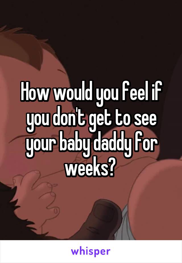 How would you feel if you don't get to see your baby daddy for weeks? 