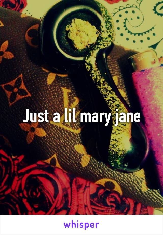 Just a lil mary jane