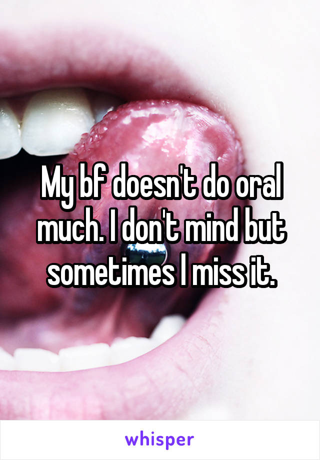 My bf doesn't do oral much. I don't mind but sometimes I miss it.