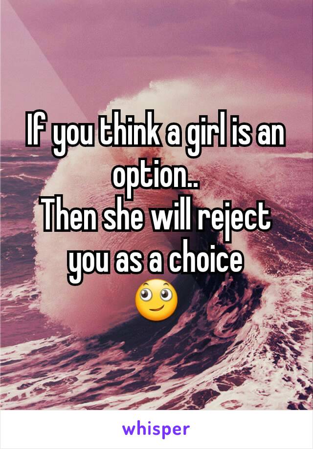 If you think a girl is an option..
Then she will reject you as a choice
🙄