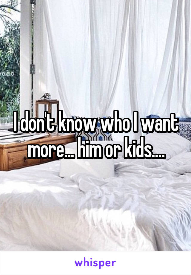 I don't know who I want more... him or kids....