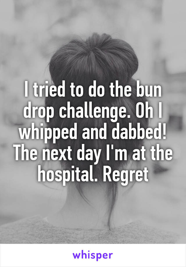I tried to do the bun drop challenge. Oh I whipped and dabbed! The next day I'm at the hospital. Regret