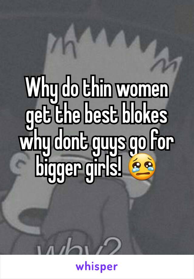 Why do thin women get the best blokes why dont guys go for bigger girls! 😢