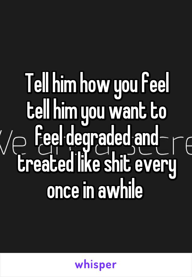 Tell him how you feel tell him you want to feel degraded and treated like shit every once in awhile 