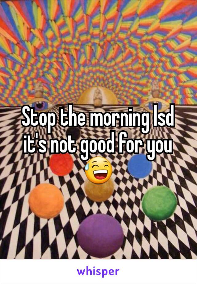 Stop the morning lsd it's not good for you😅