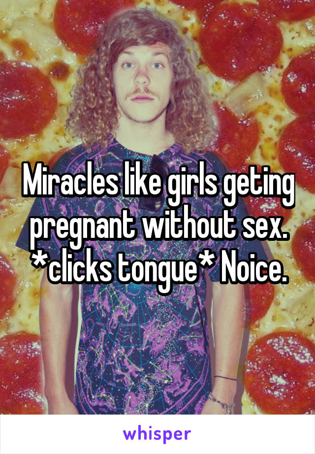Miracles like girls geting pregnant without sex. *clicks tongue* Noice.