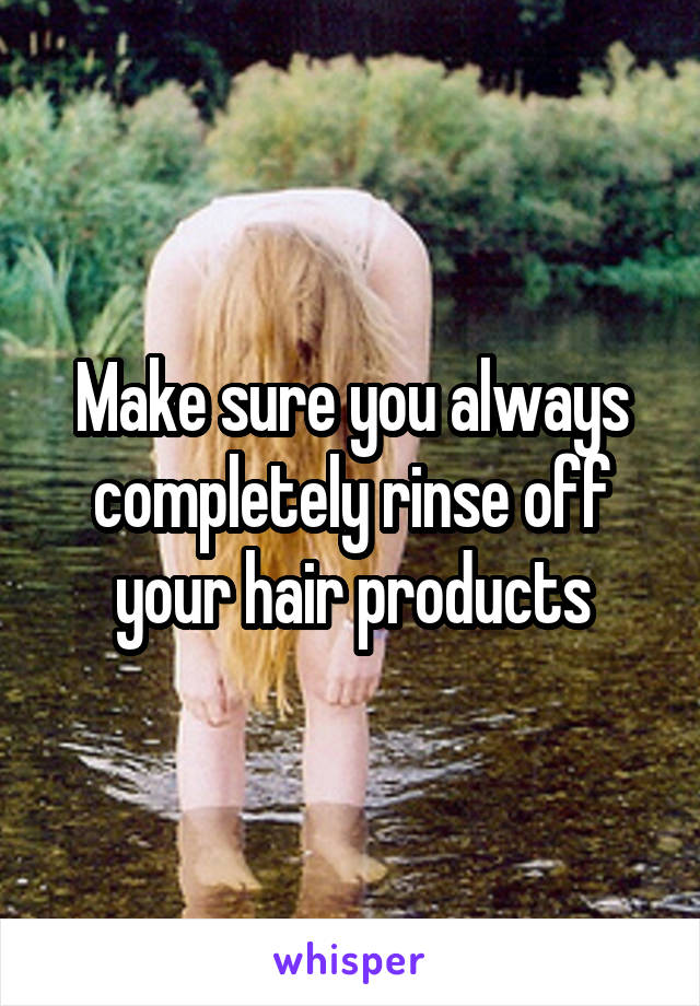 Make sure you always completely rinse off your hair products