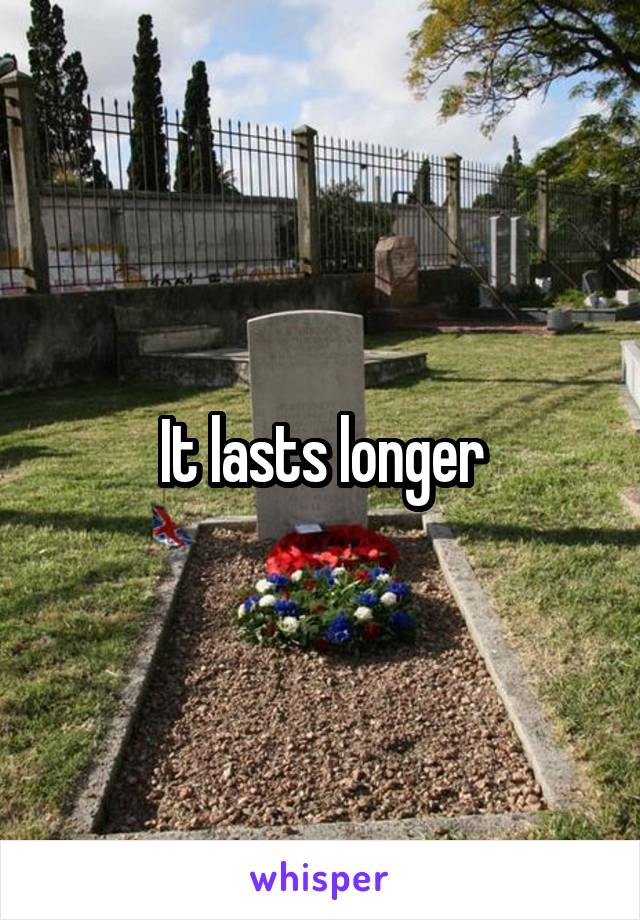 It lasts longer