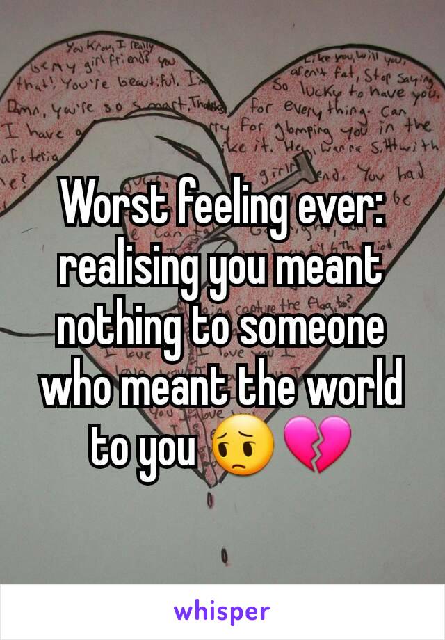 Worst feeling ever: realising you meant nothing to someone who meant the world to you 😔💔