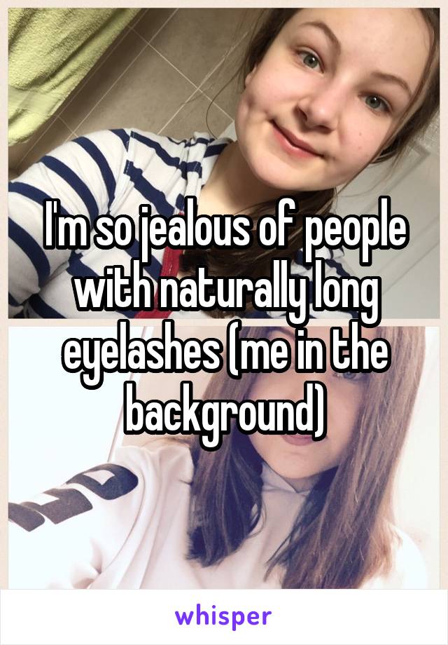 I'm so jealous of people with naturally long eyelashes (me in the background)