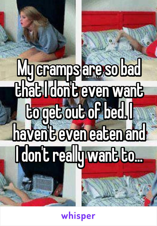 My cramps are so bad that I don't even want to get out of bed. I haven't even eaten and I don't really want to...