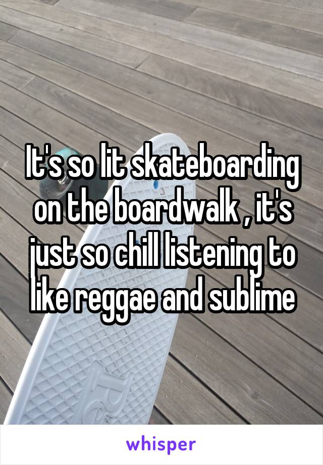 It's so lit skateboarding on the boardwalk , it's just so chill listening to like reggae and sublime