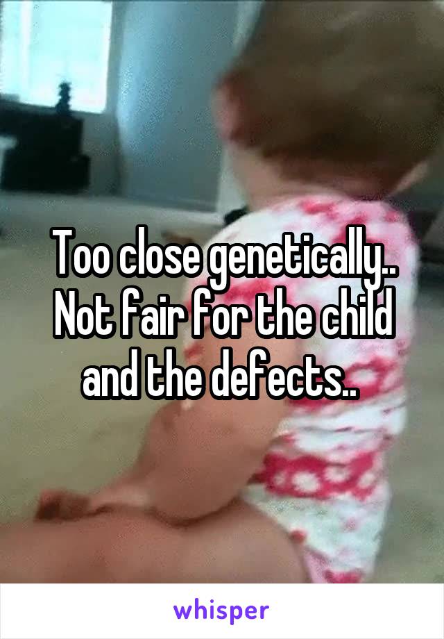 Too close genetically.. Not fair for the child and the defects.. 