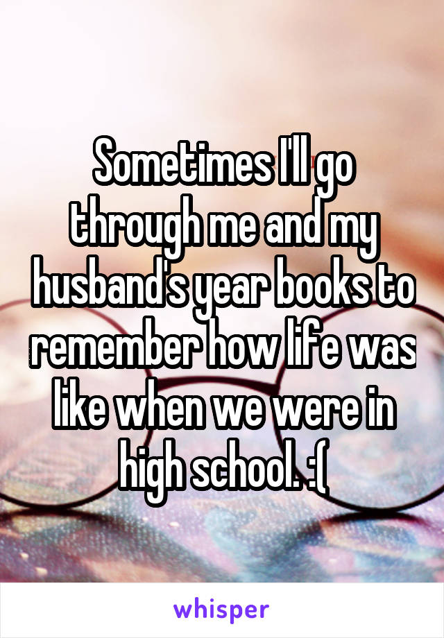 Sometimes I'll go through me and my husband's year books to remember how life was like when we were in high school. :(