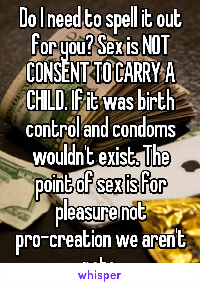 Do I need to spell it out for you? Sex is NOT CONSENT TO CARRY A CHILD. If it was birth control and condoms wouldn't exist. The point of sex is for pleasure not pro-creation we aren't rats.