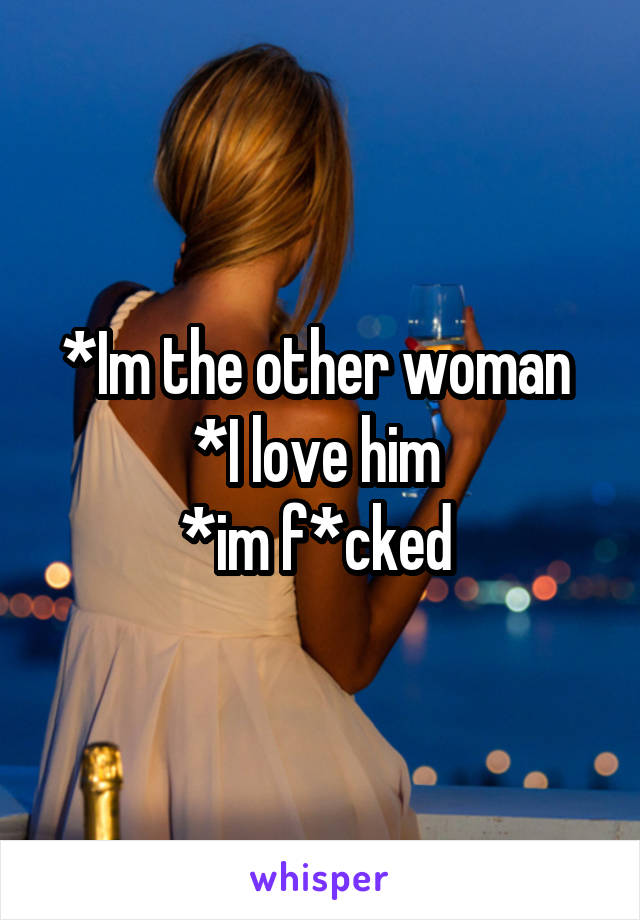 *Im the other woman 
*I love him 
*im f*cked 