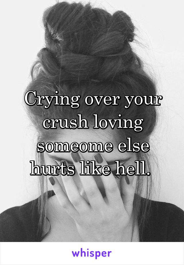 Crying over your crush loving someome else hurts like hell. 