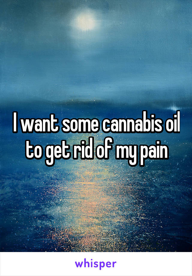 I want some cannabis oil to get rid of my pain