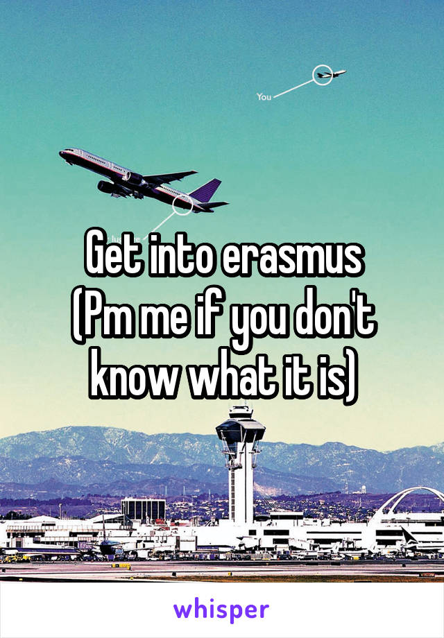 Get into erasmus
(Pm me if you don't know what it is)