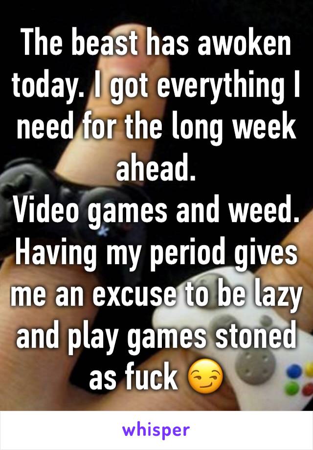 The beast has awoken today. I got everything I need for the long week ahead. 
Video games and weed.
Having my period gives me an excuse to be lazy and play games stoned as fuck 😏
