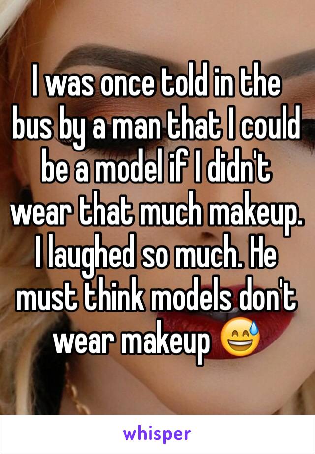I was once told in the bus by a man that I could be a model if I didn't wear that much makeup. I laughed so much. He must think models don't wear makeup 😅
