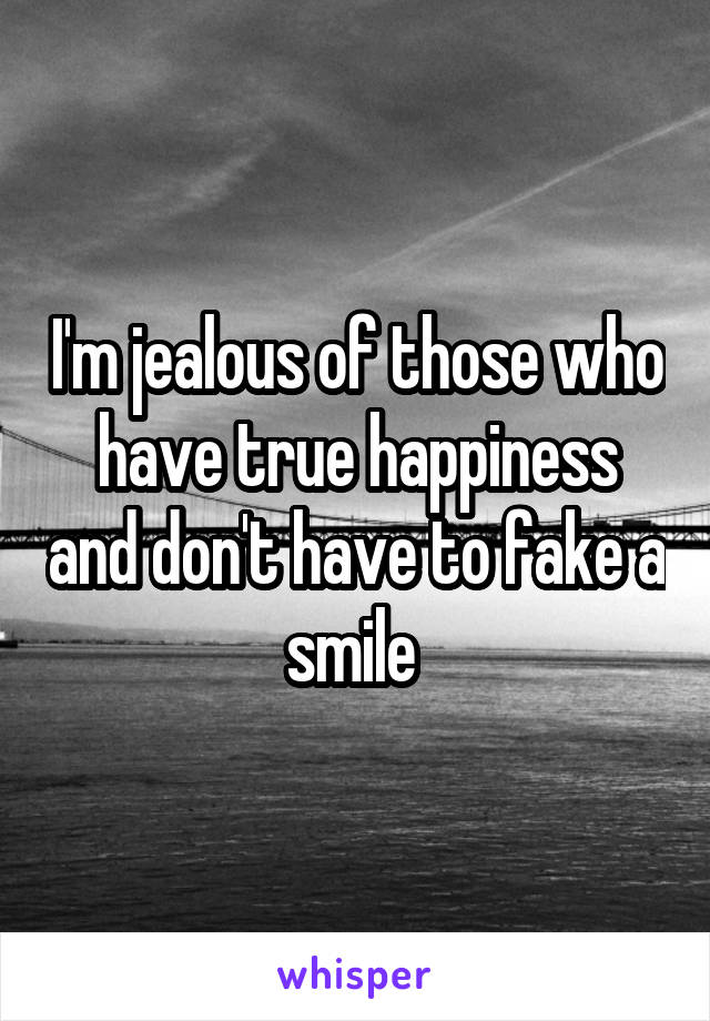 I'm jealous of those who have true happiness and don't have to fake a smile 