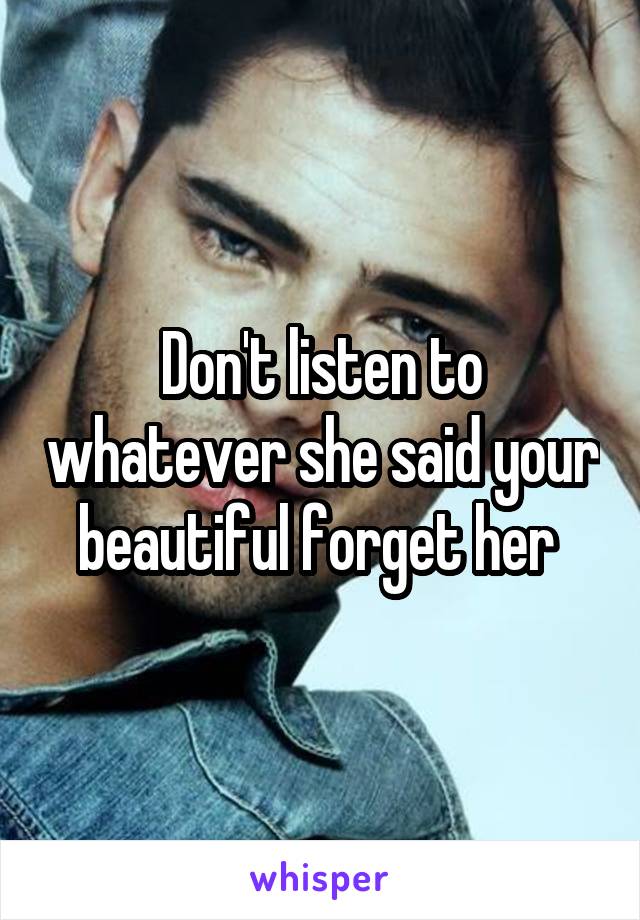 Don't listen to whatever she said your beautiful forget her 