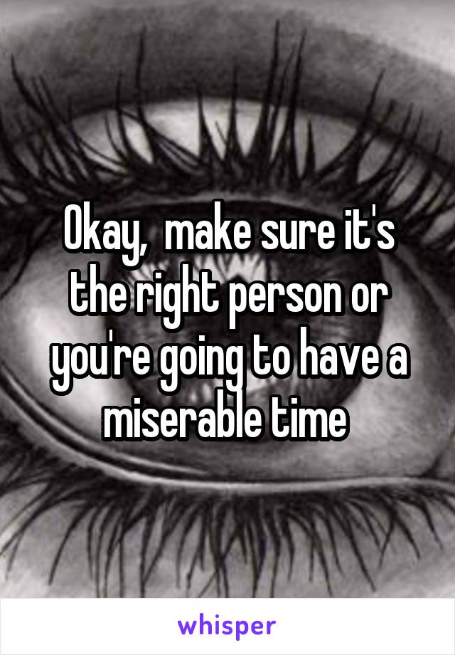 Okay,  make sure it's the right person or you're going to have a miserable time 