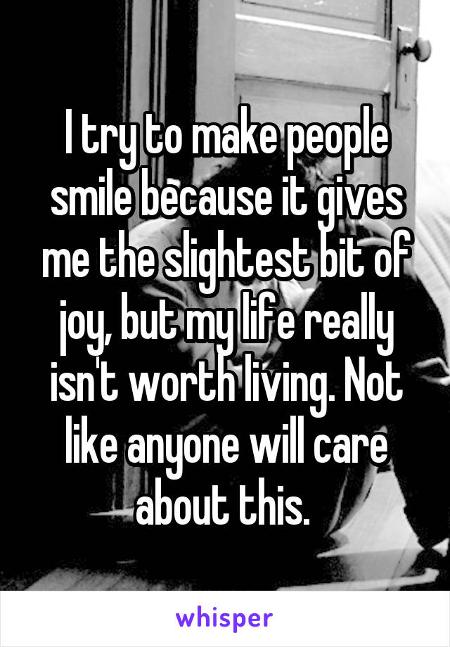 I try to make people smile because it gives me the slightest bit of joy, but my life really isn't worth living. Not like anyone will care about this. 
