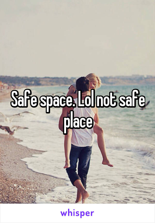 Safe space. Lol not safe place