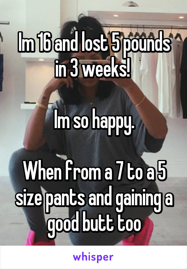 Im 16 and lost 5 pounds in 3 weeks! 

Im so happy.

When from a 7 to a 5 size pants and gaining a good butt too
