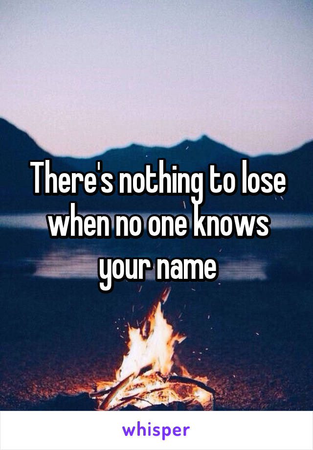 There's nothing to lose when no one knows your name
