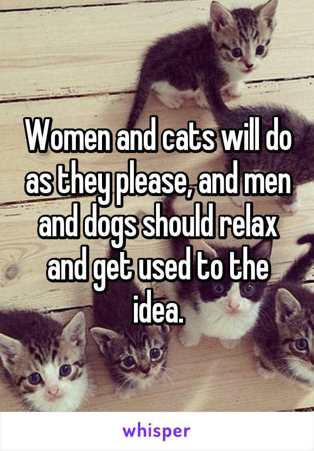 Women and cats will do as they please, and men and dogs should relax and get used to the idea.