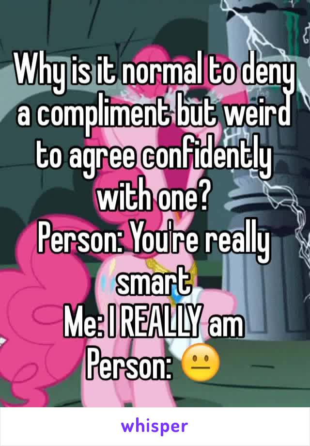 Why is it normal to deny a compliment but weird to agree confidently with one? 
Person: You're really smart 
Me: I REALLY am
Person: 😐