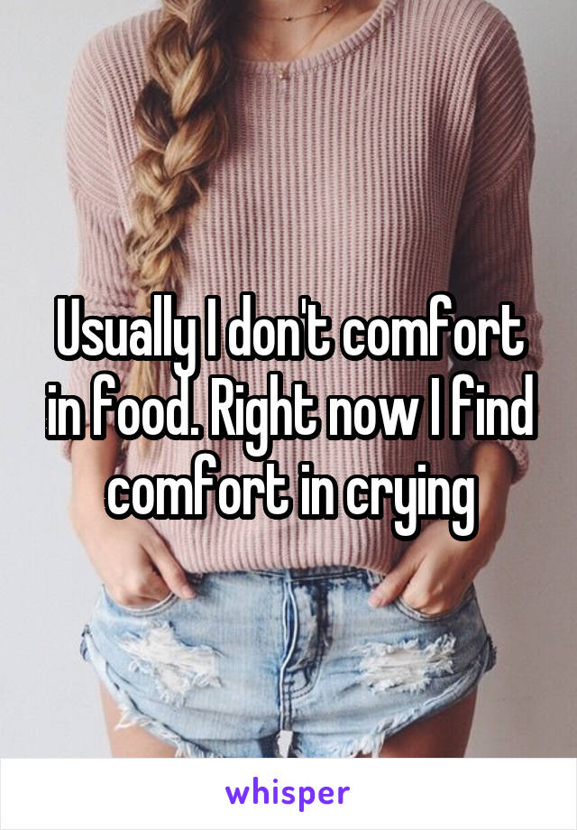 Usually I don't comfort in food. Right now I find comfort in crying