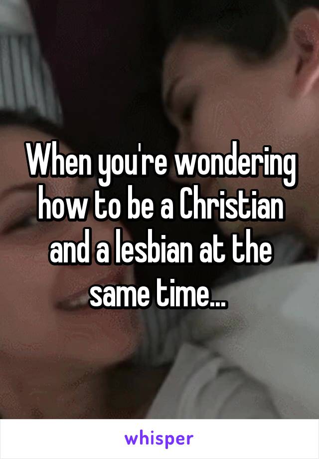 When you're wondering how to be a Christian and a lesbian at the same time... 