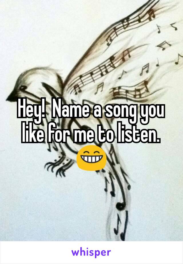 Hey!  Name a song you like for me to listen. 😁