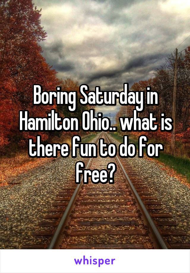 Boring Saturday in Hamilton Ohio.. what is there fun to do for free?