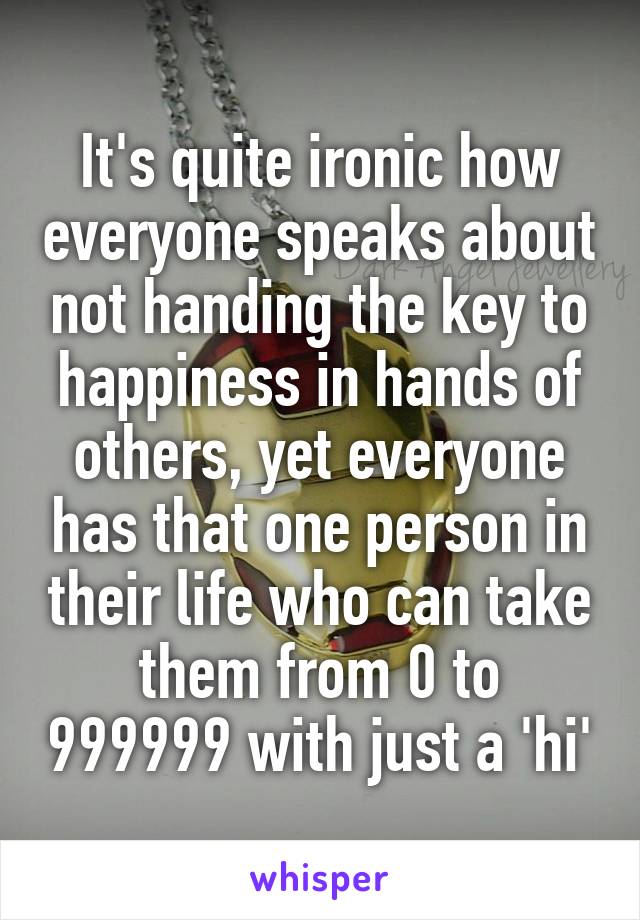It's quite ironic how everyone speaks about not handing the key to happiness in hands of others, yet everyone has that one person in their life who can take them from 0 to 999999 with just a 'hi'