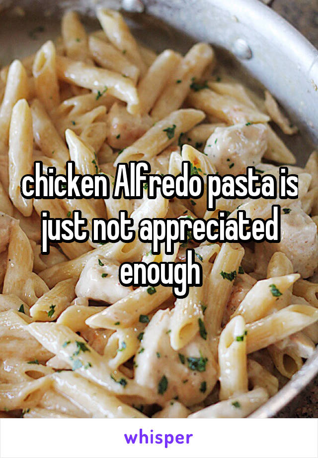chicken Alfredo pasta is just not appreciated enough