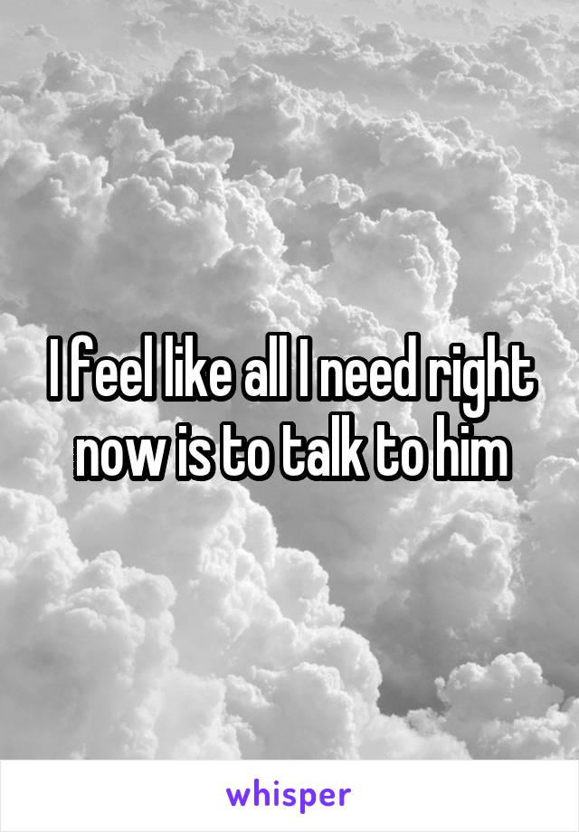 I feel like all I need right now is to talk to him