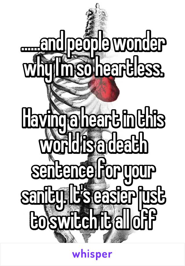 ......and people wonder why I'm so heartless.

Having a heart in this world is a death sentence for your sanity. It's easier just to switch it all off