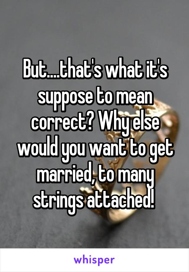 But....that's what it's suppose to mean correct? Why else would you want to get married, to many strings attached! 