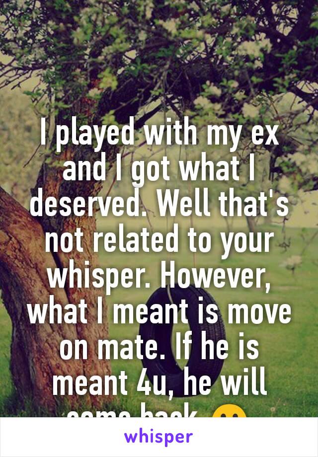 I played with my ex and I got what I deserved. Well that's not related to your whisper. However, what I meant is move on mate. If he is meant 4u, he will come back ☺