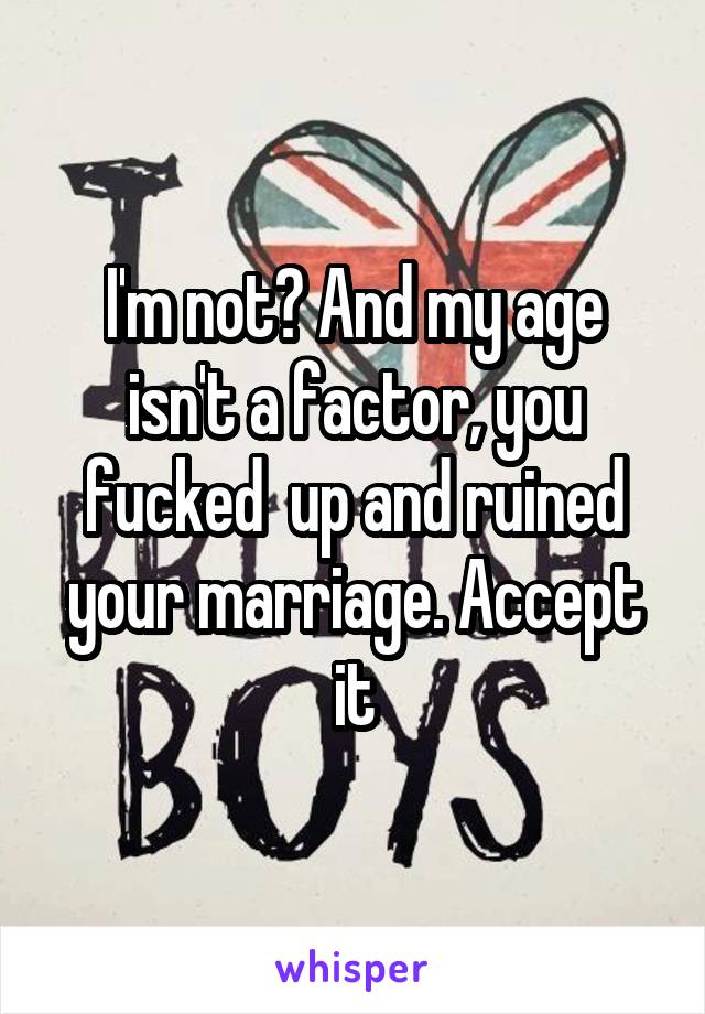 I'm not? And my age isn't a factor, you fucked  up and ruined your marriage. Accept it
