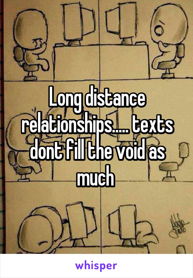 Long distance relationships..... texts dont fill the void as much 