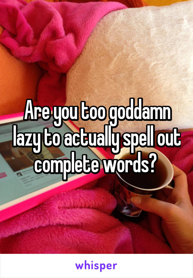 Are you too goddamn lazy to actually spell out complete words? 
