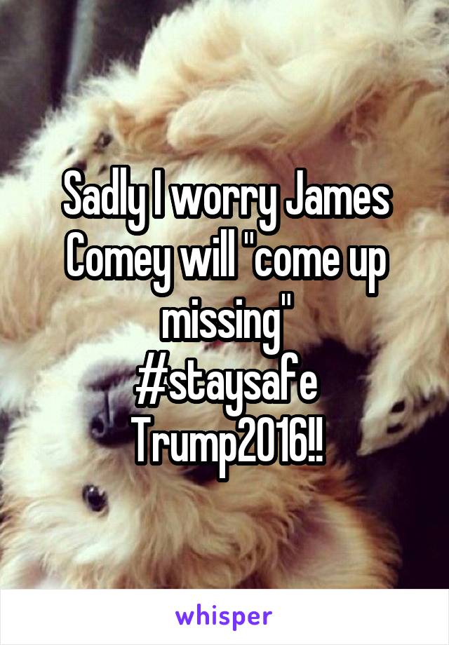 Sadly I worry James Comey will "come up missing"
#staysafe
Trump2016!!