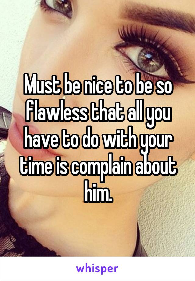 Must be nice to be so flawless that all you have to do with your time is complain about him.