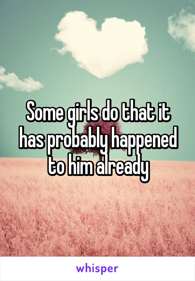 Some girls do that it has probably happened to him already
